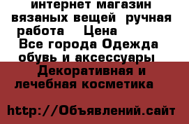 интернет-магазин вязаных вещей, ручная работа! › Цена ­ 1 700 - Все города Одежда, обувь и аксессуары » Декоративная и лечебная косметика   